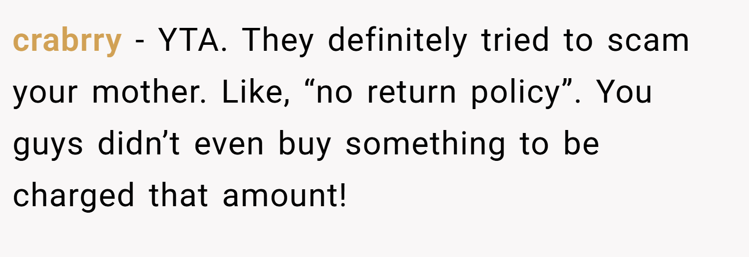 crabrry − YTA. They definitely tried to scam your mother. Like, “no return policy”. You guys didn’t even buy something to be charged that amount!