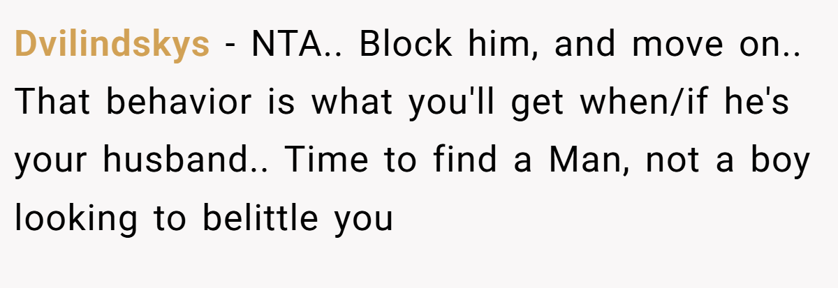 Dvilindskys − NTA.. Block him, and move on.. That behavior is what you'll get when/if he's your husband.. Time to find a Man, not a boy looking to belittle you