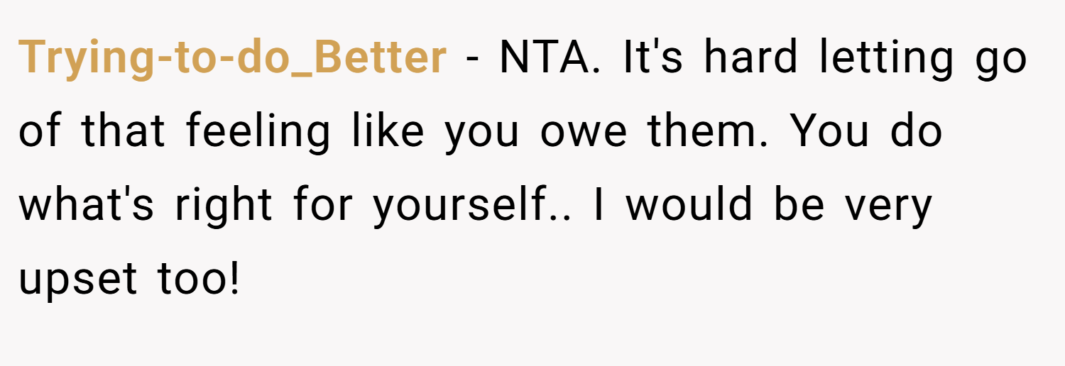 Trying-to-do_Better − NTA. It's hard letting go of that feeling like you owe them. You do what's right for yourself.. I would be very upset too!