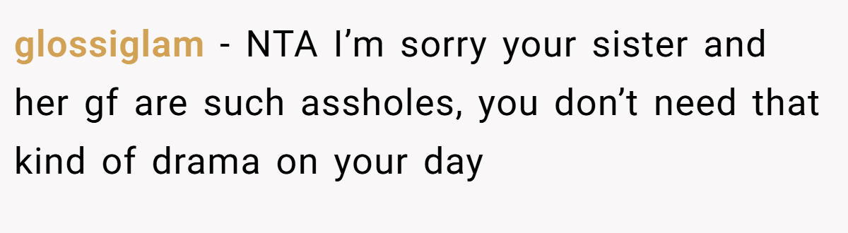 glossiglam − NTA I’m sorry your sister and her gf are such assholes, you don’t need that kind of drama on your day