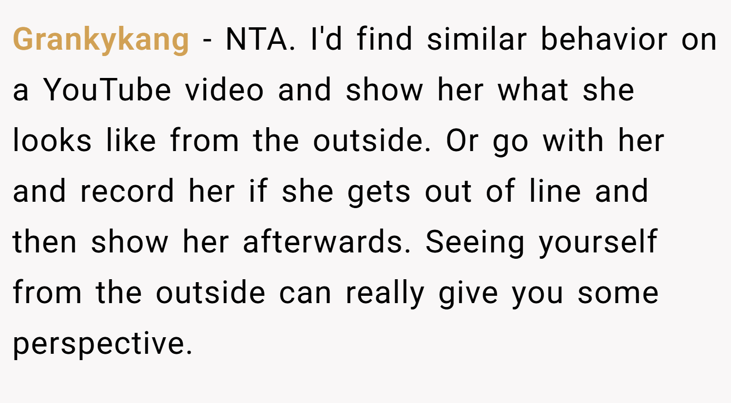 Grankykang − NTA. I'd find similar behavior on a YouTube video and show her what she looks like from the outside. Or go with her and record her if she gets out of line and then show her afterwards. Seeing yourself from the outside can really give you some perspective.