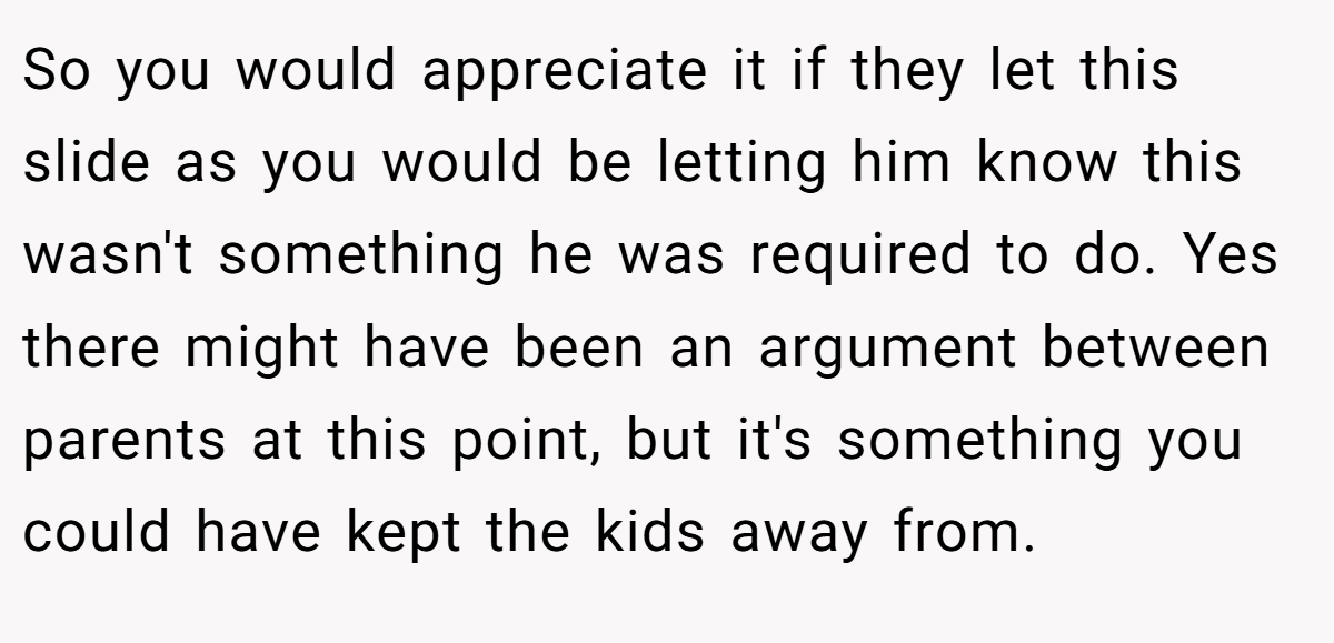 So you would appreciate it if they let this slide as you would be letting him know this wasn't something he was required to do. Yes there might have been an argument between parents at this point, but it's something you could have kept the kids away from.