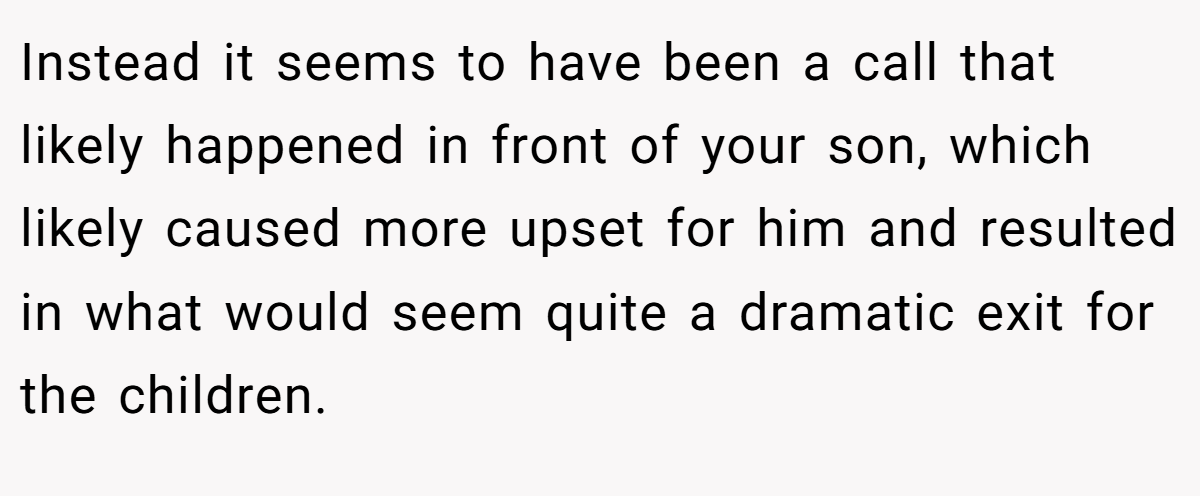Instead it seems to have been a call that likely happened in front of your son, which likely caused more upset for him and resulted in what would seem quite a dramatic exit for the children.
