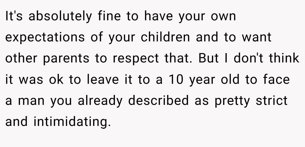It's absolutely fine to have your own expectations of your children and to want other parents to respect that. But I don't think it was ok to leave it to a 10 year old to face a man you already described as pretty strict and intimidating.