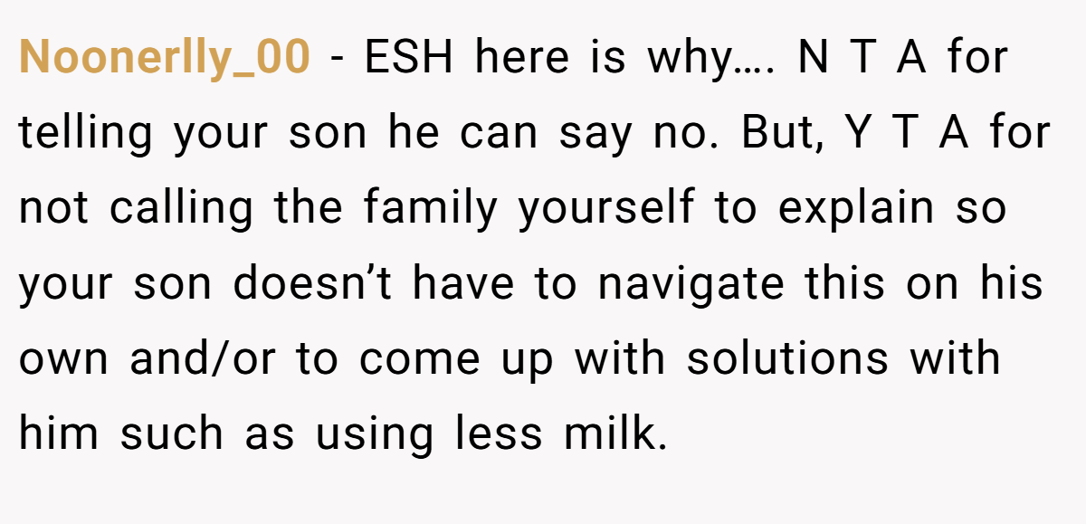 Noonerlly_00 - ESH here is why…. N T A for telling your son he can say no. But, Y T A for not calling the family yourself to explain so your son doesn’t have to navigate this on his own and/or to come up with solutions with him such as using less milk.