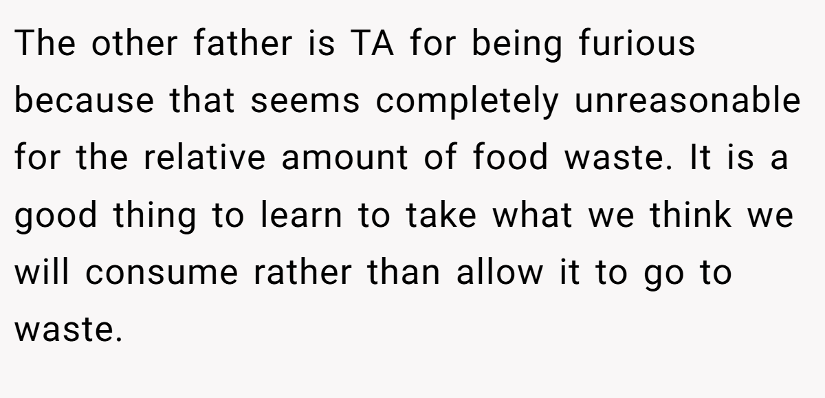 The other father is TA for being furious because that seems completely unreasonable for the relative amount of food waste. It is a good thing to learn to take what we think we will consume rather than allow it to go to waste.