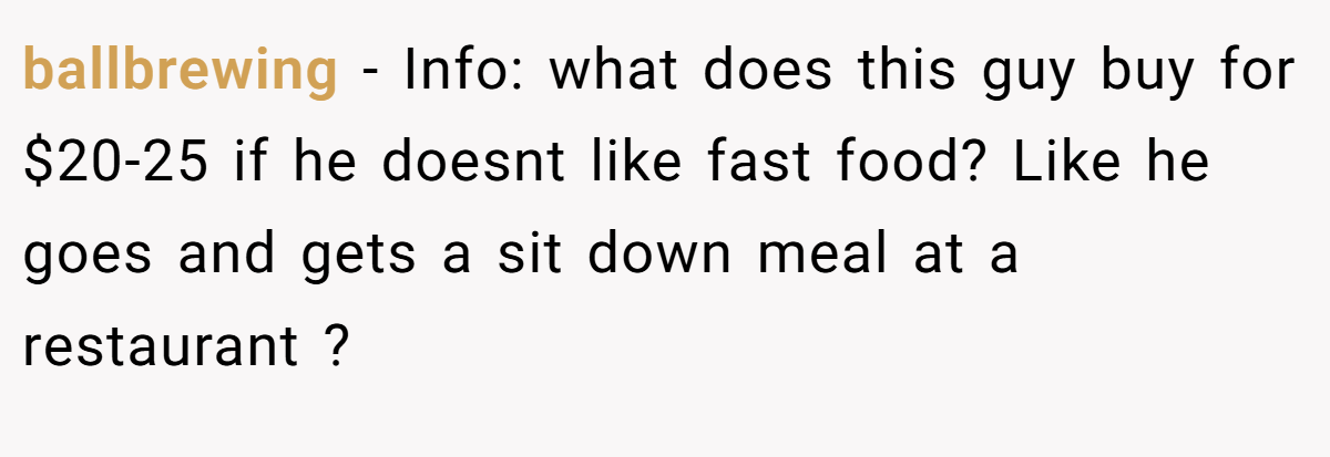 ballbrewing - Info: what does this guy buy for $20-25 if he doesnt like fast food? Like he goes and gets a sit down meal at a restaurant ?