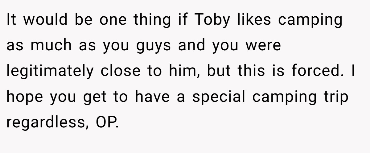 It would be one thing if Toby likes camping as much as you guys and you were legitimately close to him, but this is forced. I hope you get to have a special camping trip regardless, OP.