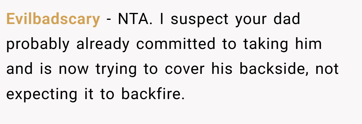Evilbadscary − NTA. I suspect your dad probably already committed to taking him and is now trying to cover his backside, not expecting it to backfire.