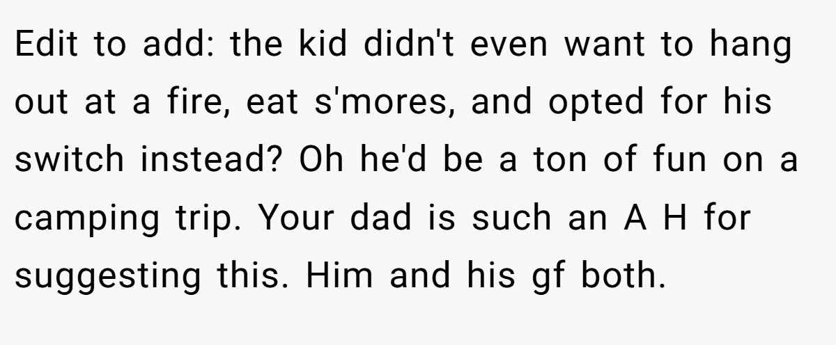 Edit to add: the kid didn't even want to hang out at a fire, eat s'mores, and opted for his switch instead? Oh he'd be a ton of fun on a camping trip. Your dad is such an A H for suggesting this. Him and his gf both.
