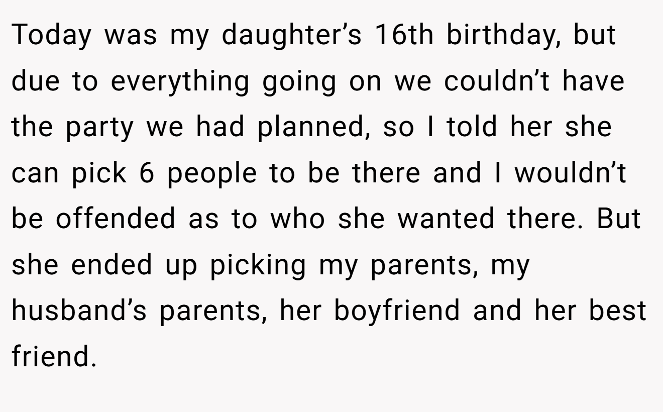 Today was my daughter’s 16th birthday, but due to everything going on we couldn’t have the party we had planned, so I told her she can pick 6 people to be there and I wouldn’t be offended as to who she wanted there. But she ended up picking my parents, my husband’s parents, her boyfriend and her best friend.