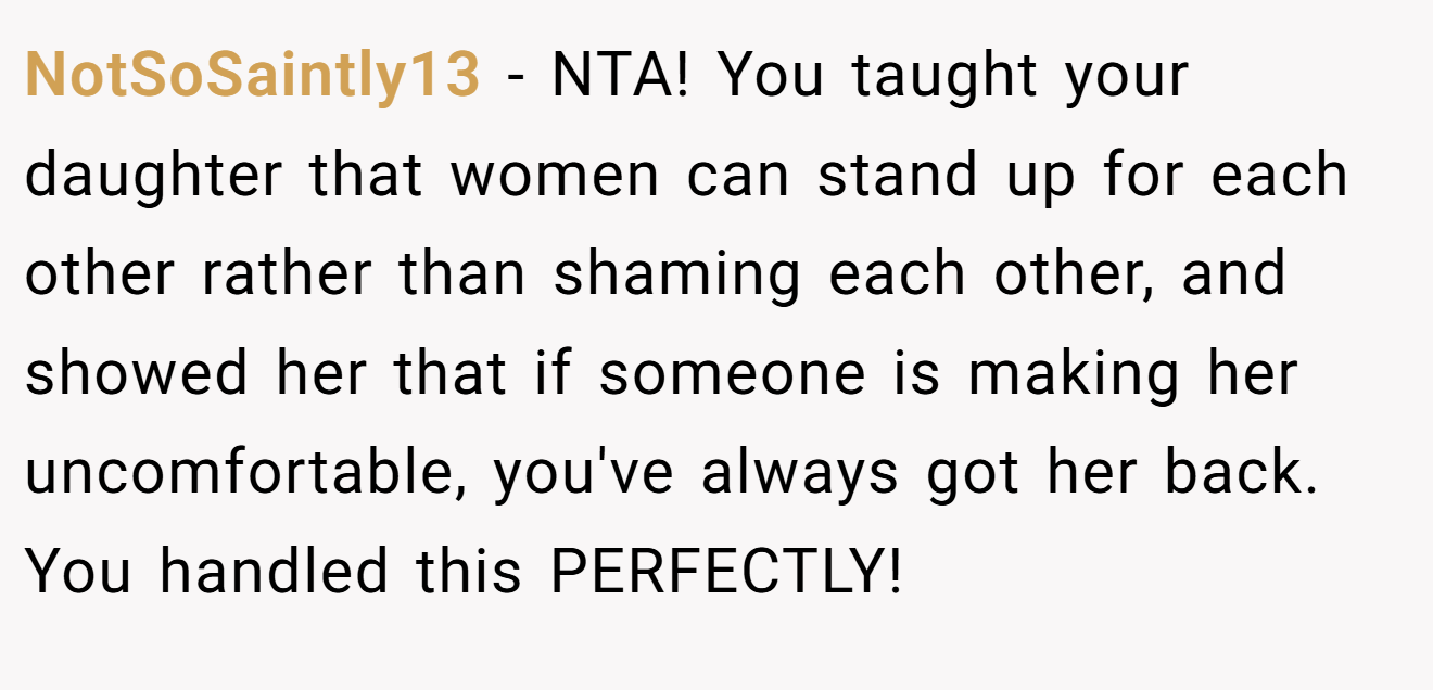 NotSoSaintly13 − NTA! You taught your daughter that women can stand up for each other rather than shaming each other, and showed her that if someone is making her uncomfortable, you've always got her back. You handled this PERFECTLY!