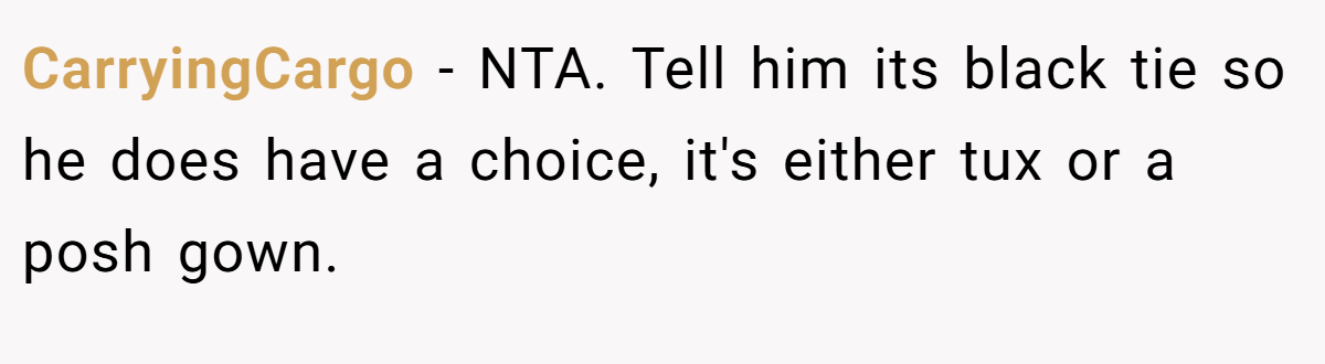 CarryingCargo − NTA. Tell him its black tie so he does have a choice, it's either tux or a posh gown.