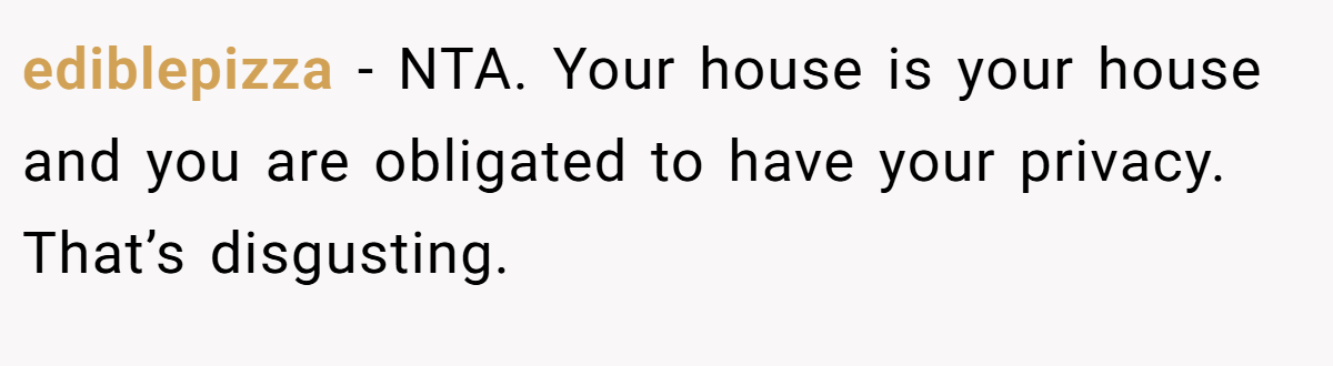 ediblepizza − NTA. Your house is your house and you are obligated to have your privacy. That’s disgusting.