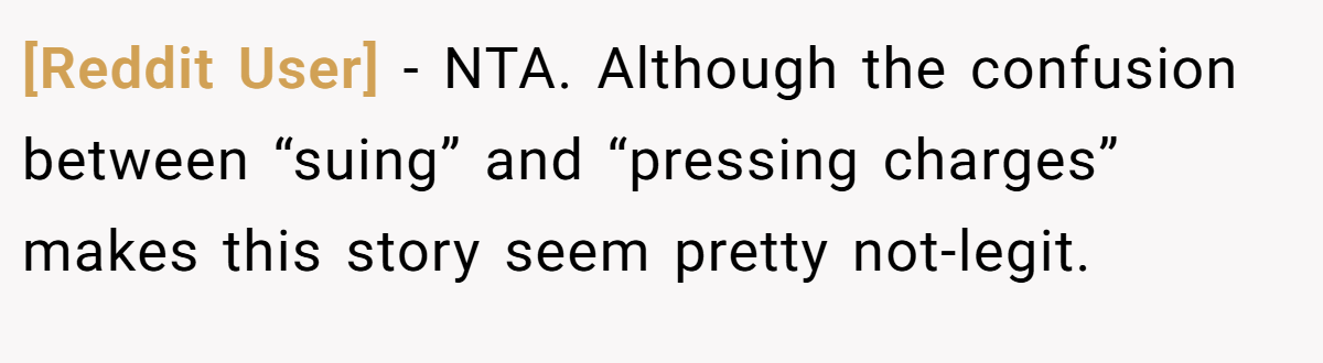 [Reddit User] − NTA. Although the confusion between “suing” and “pressing charges” makes this story seem pretty not-legit.
