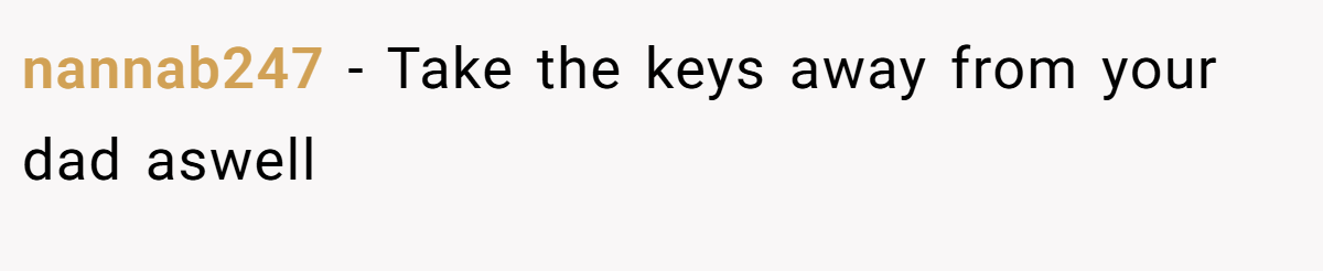 nannab247 − Take the keys away from your dad aswell