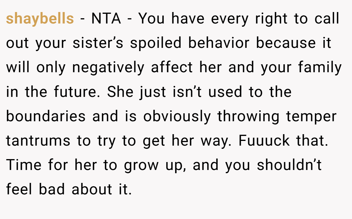shaybells - NTA - You have every right to call out your sister’s spoiled behavior because it will only negatively affect her and your family in the future. She just isn’t used to the boundaries and is obviously throwing temper tantrums to try to get her way. Fuuuck that. Time for her to grow up, and you shouldn’t feel bad about it.