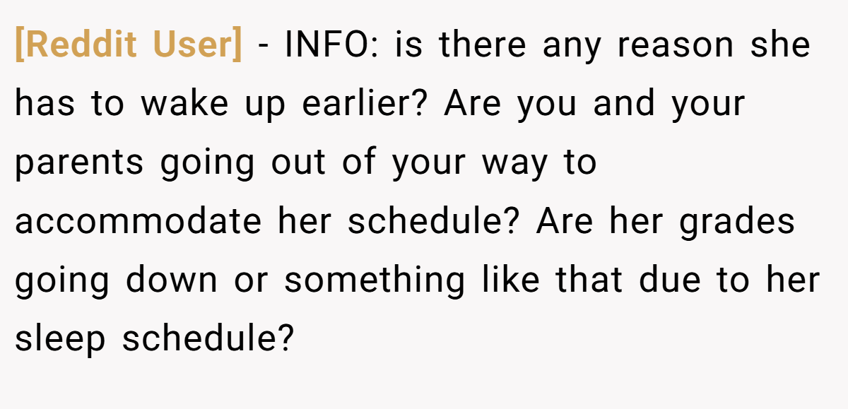 [Reddit User] - INFO: is there any reason she has to wake up earlier? Are you and your parents going out of your way to accommodate her schedule? Are her grades going down or something like that due to her sleep schedule?