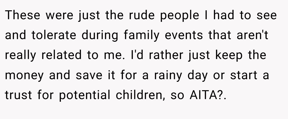 These were just the rude people I had to see and tolerate during family events that aren't really related to me. I'd rather just keep the money and save it for a rainy day or start a trust for potential children, so AITA?.
