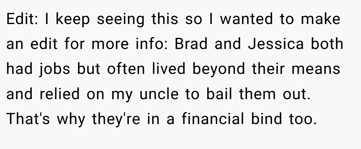 Edit: I keep seeing this so I wanted to make an edit for more info: Brad and Jessica both had jobs but often lived beyond their means and relied on my uncle to bail them out. That's why they're in a financial bind too.