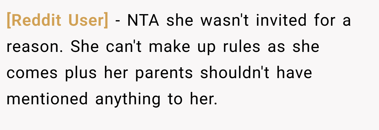 [Reddit User] − NTA she wasn't invited for a reason. She can't make up rules as she comes plus her parents shouldn't have mentioned anything to her.