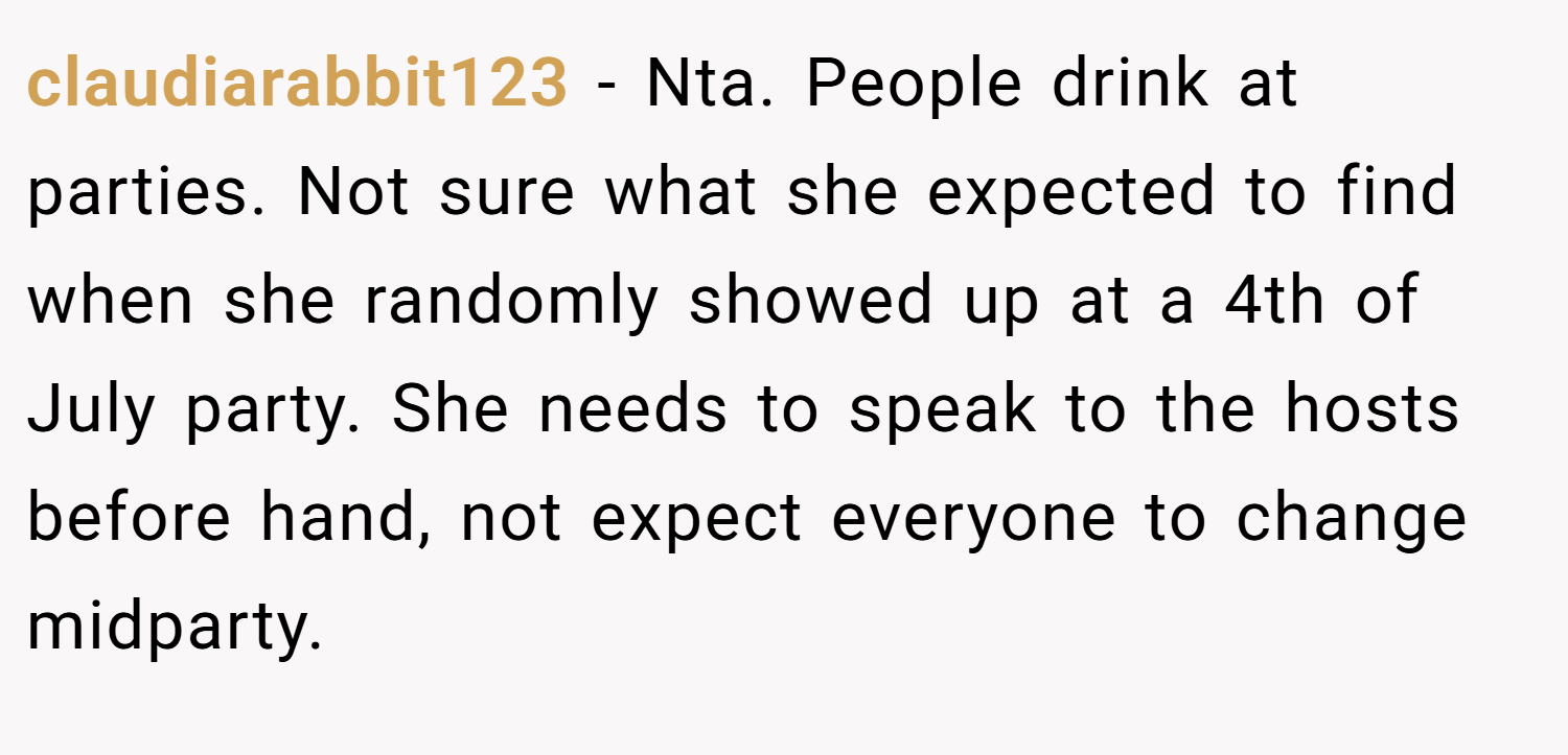 claudiarabbit123 − Nta. People drink at parties. Not sure what she expected to find when she randomly showed up at a 4th of July party. She needs to speak to the hosts before hand, not expect everyone to change midparty.