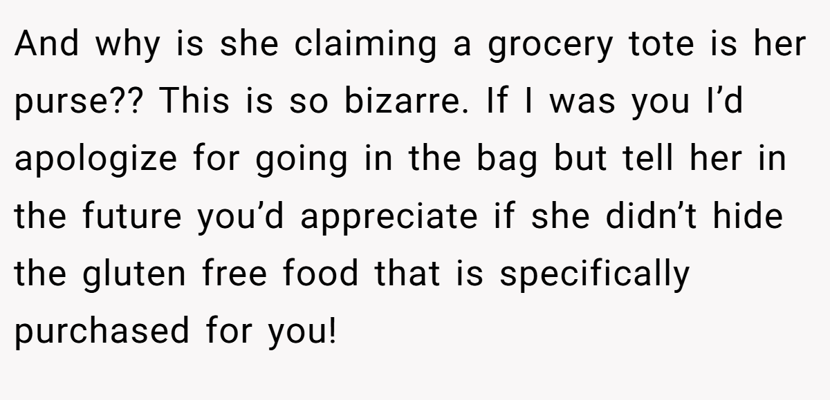 And why is she claiming a grocery tote is her purse?? This is so bizarre. If I was you I’d apologize for going in the bag but tell her in the future you’d appreciate if she didn’t hide the gluten free food that is specifically purchased for you!