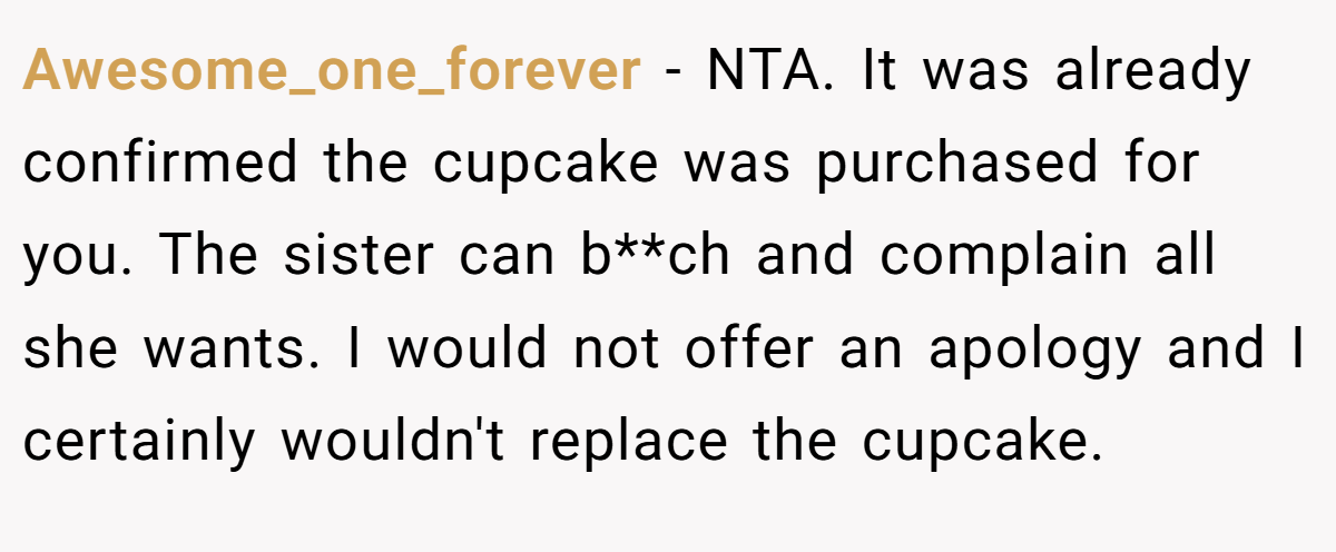 Awesome_one_forever − NTA. It was already confirmed the cupcake was purchased for you. The sister can b**ch and complain all she wants. I would not offer an apology and I certainly wouldn't replace the cupcake.