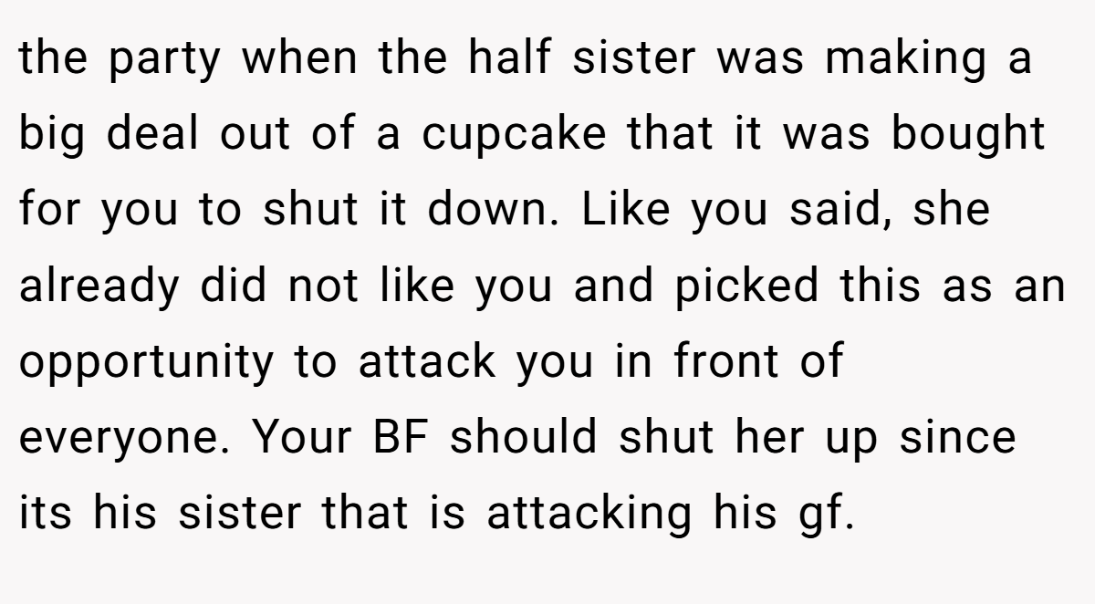 the party when the half sister was making a big deal out of a cupcake that it was bought for you to shut it down. Like you said, she already did not like you and picked this as an opportunity to attack you in front of everyone. Your BF should shut her up since its his sister that is attacking his gf.