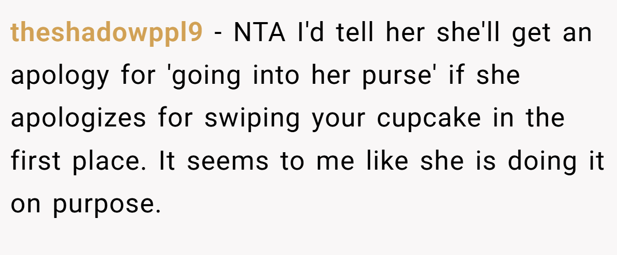 theshadowppl9 − NTA I'd tell her she'll get an apology for 'going into her purse' if she apologizes for swiping your cupcake in the first place. It seems to me like she is doing it on purpose.