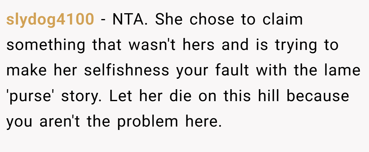 slydog4100 − NTA. She chose to claim something that wasn't hers and is trying to make her selfishness your fault with the lame 'purse' story. Let her die on this hill because you aren't the problem here.