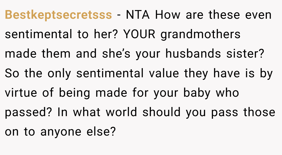 Bestkeptsecretsss − NTA How are these even sentimental to her? YOUR grandmothers made them and she’s your husbands sister? So the only sentimental value they have is by virtue of being made for your baby who passed? In what world should you pass those on to anyone else?