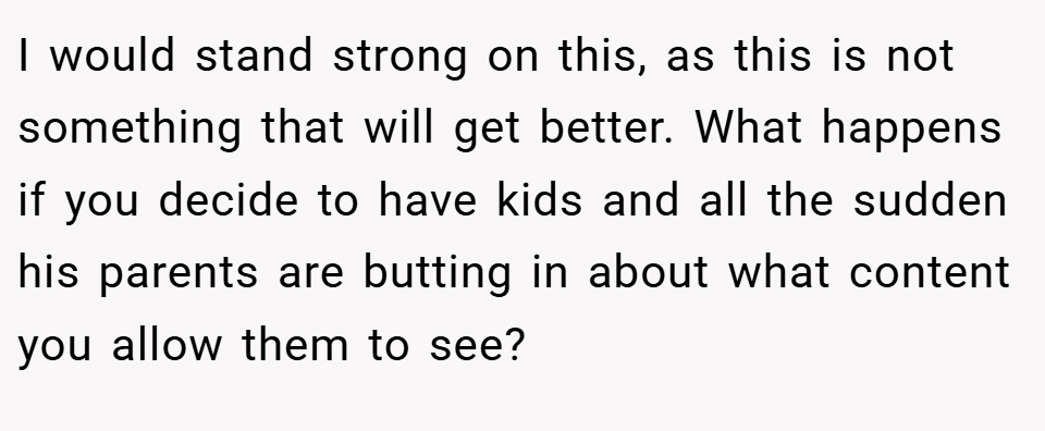 I would stand strong on this, as this is not something that will get better. What happens if you decide to have kids and all the sudden his parents are butting in about what content you allow them to see?