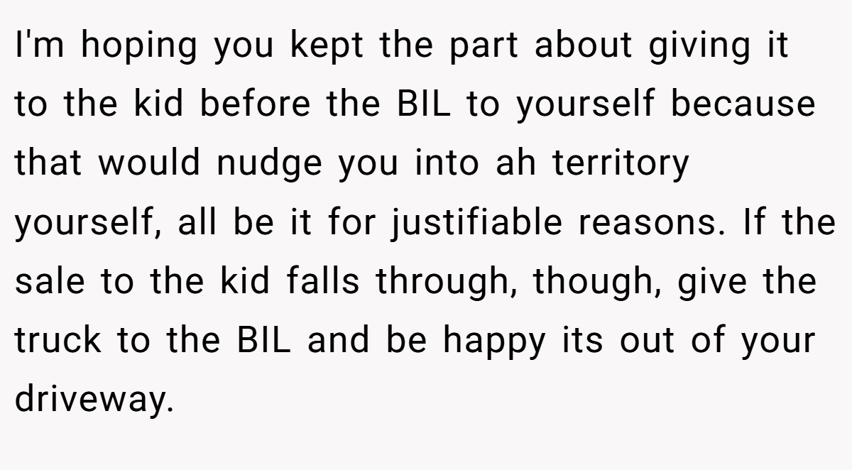 I'm hoping you kept the part about giving it to the kid before the BIL to yourself because that would nudge you into ah territory yourself, all be it for justifiable reasons. If the sale to the kid falls through, though, give the truck to the BIL and be happy its out of your driveway.