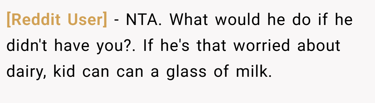 [Reddit User] - NTA. What would he do if he didn't have you?. If he's that worried about dairy, kid can can a glass of milk.