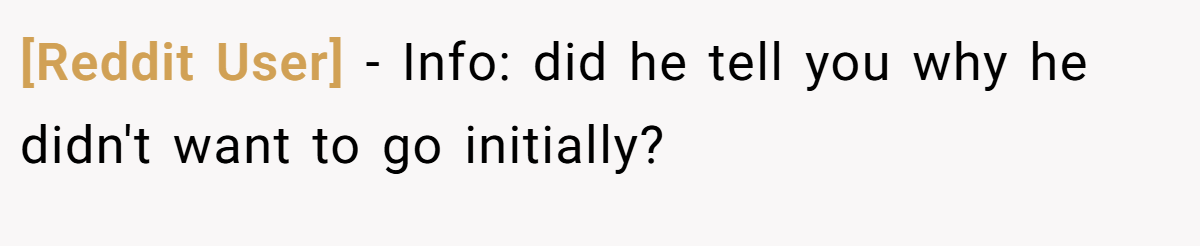 [Reddit User] − Info: did he tell you why he didn't want to go initially?