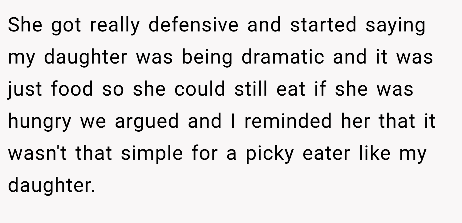 She got really defensive and started saying my daughter was being dramatic and it was just food so she could still eat if she was hungry we argued and I reminded her that it wasn't that simple for a picky eater like my daughter.