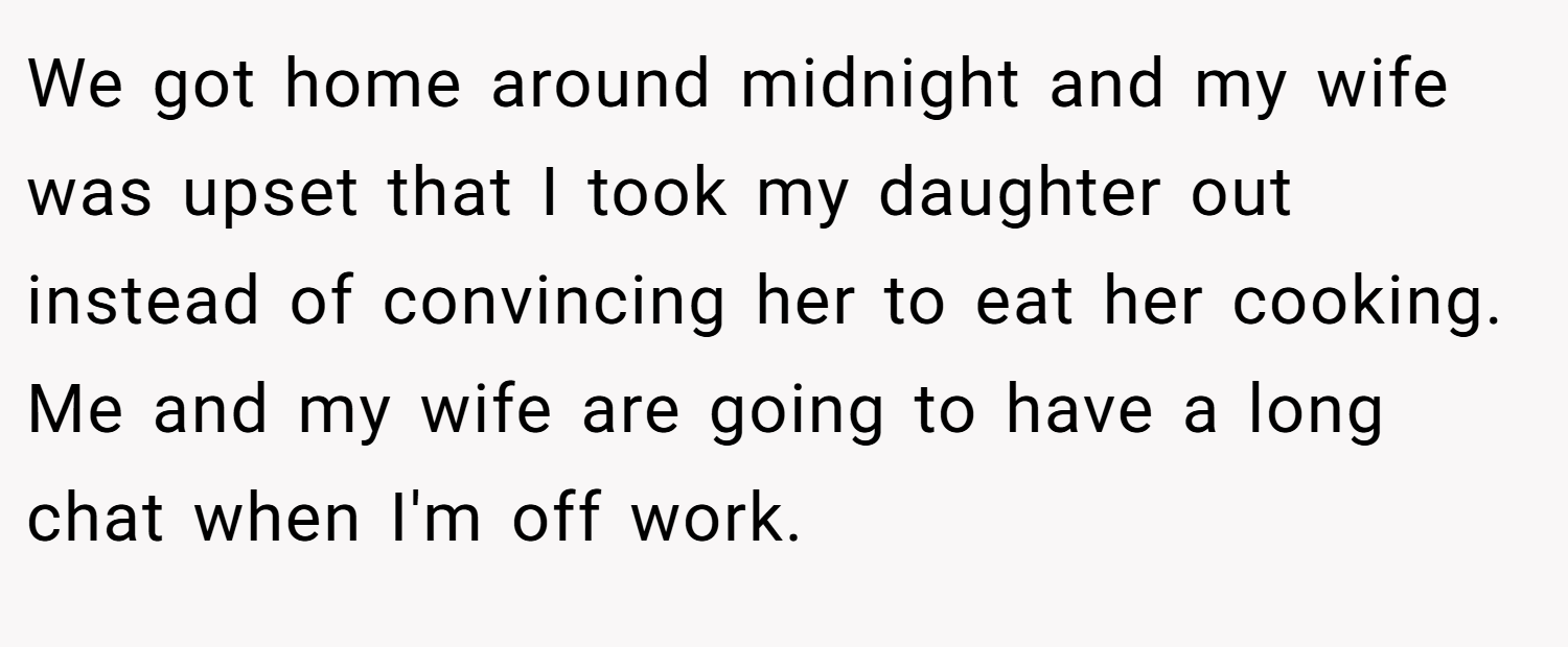 We got home around midnight and my wife was upset that I took my daughter out instead of convincing her to eat her cooking. Me and my wife are going to have a long chat when I'm off work.