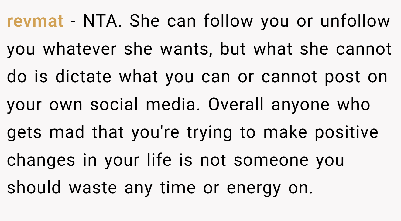 revmat - NTA. She can follow you or unfollow you whatever she wants, but what she cannot do is dictate what you can or cannot post on your own social media. Overall anyone who gets mad that you're trying to make positive changes in your life is not someone you should waste any time or energy on.