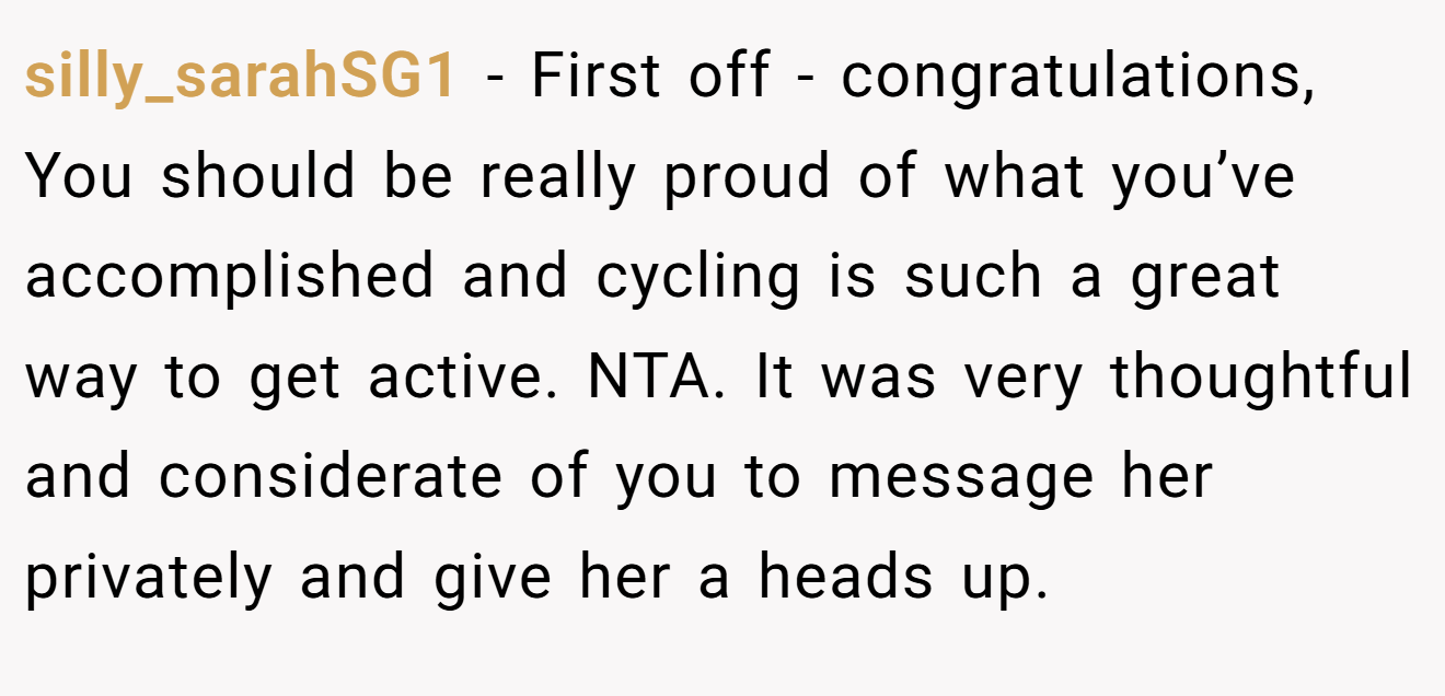 silly_sarahSG1 - First off - congratulations, You should be really proud of what you’ve accomplished and cycling is such a great way to get active. NTA. It was very thoughtful and considerate of you to message her privately and give her a heads up.