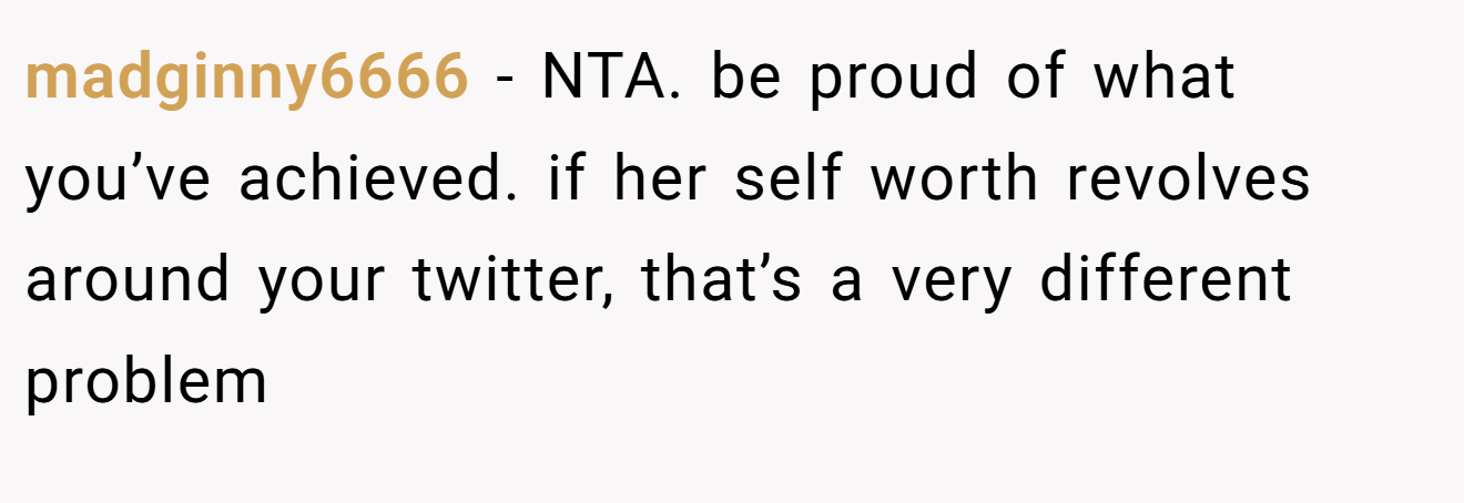 madginny6666 - NTA. be proud of what you’ve achieved. if her self worth revolves around your twitter, that’s a very different problem