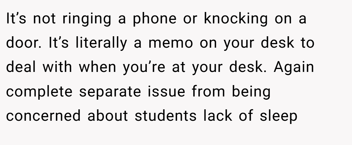 It’s not ringing a phone or knocking on a door. It’s literally a memo on your desk to deal with when you’re at your desk. Again complete separate issue from being concerned about students lack of sleep