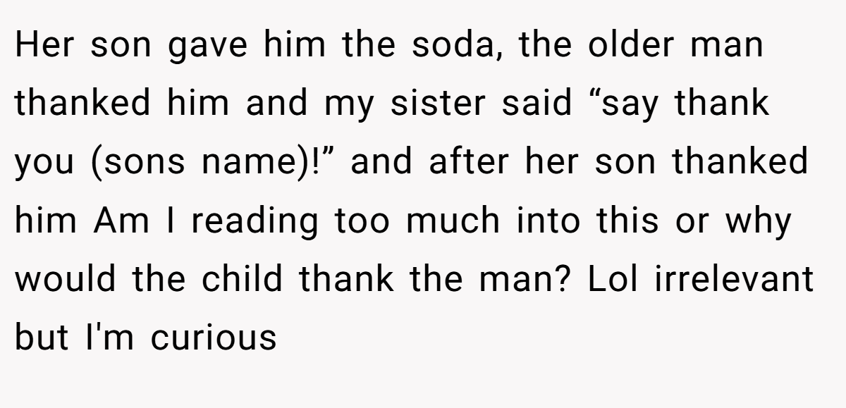 Her son gave him the soda, the older man thanked him and my sister said “say thank you (sons name)!” and after her son thanked him Am I reading too much into this or why would the child thank the man? Lol irrelevant but I'm curious
