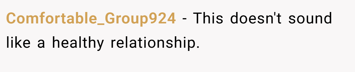 Comfortable_Group924 − This doesn't sound like a healthy relationship.