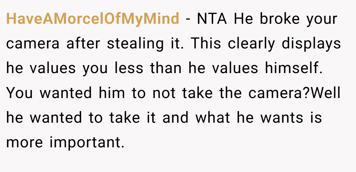 HaveAMorcelOfMyMind − NTA He broke your camera after stealing it. This clearly displays he values you less than he values himself. You wanted him to not take the camera?Well he wanted to take it and what he wants is more important.