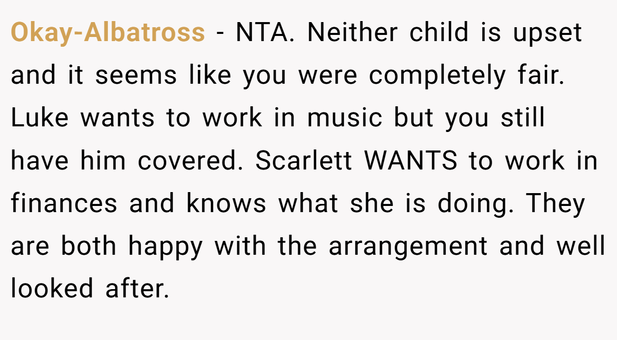 Okay-Albatross - NTA. Neither child is upset and it seems like you were completely fair. Luke wants to work in music but you still have him covered. Scarlett WANTS to work in finances and knows what she is doing. They are both happy with the arrangement and well looked after.