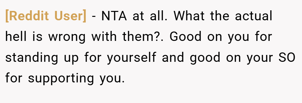 [Reddit User] − NTA at all. What the actual hell is wrong with them?. Good on you for standing up for yourself and good on your SO for supporting you.