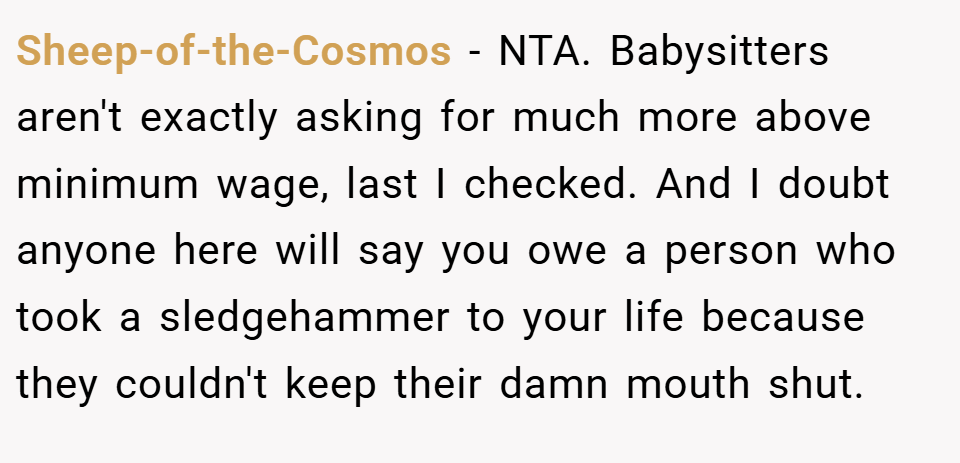 Sheep-of-the-Cosmos − NTA. Babysitters aren't exactly asking for much more above minimum wage, last I checked. And I doubt anyone here will say you owe a person who took a sledgehammer to your life because they couldn't keep their damn mouth shut.