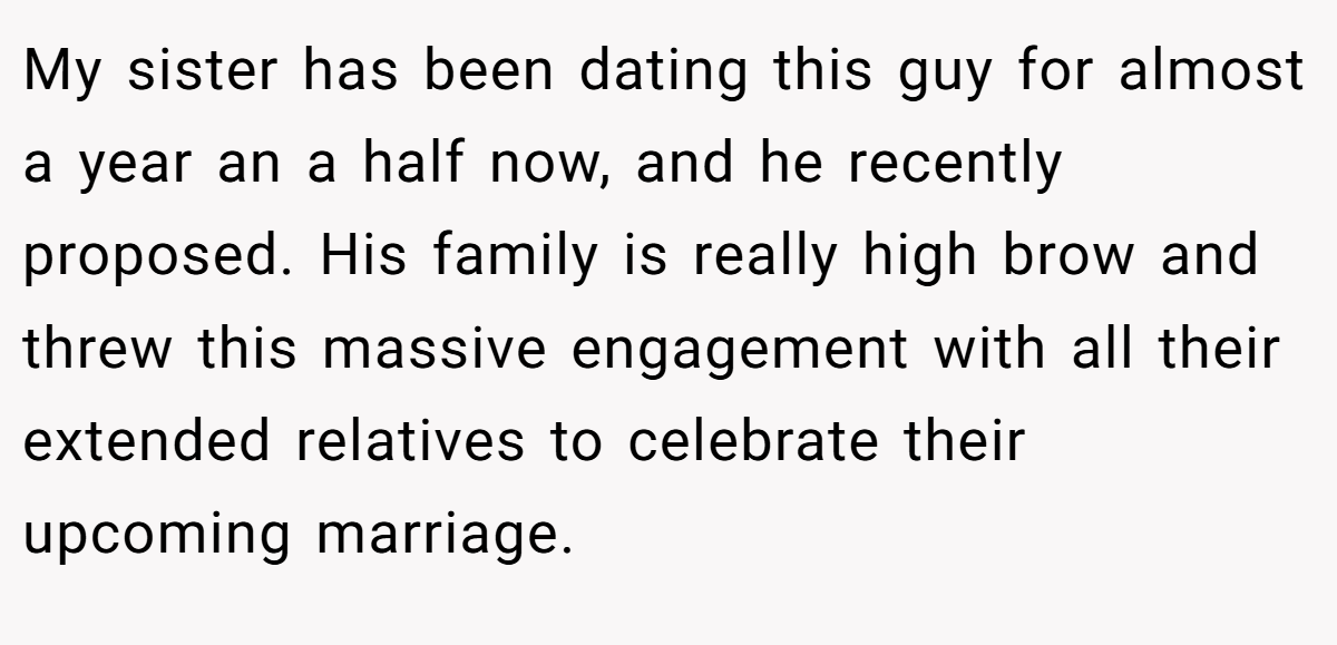 My sister has been dating this guy for almost a year an a half now, and he recently proposed. His family is really high brow and threw this massive engagement with all their extended relatives to celebrate their upcoming marriage.