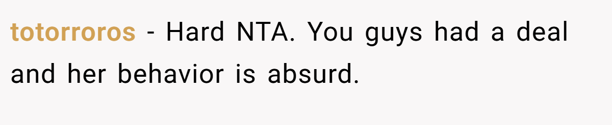 totorroros - Hard NTA. You guys had a deal and her behavior is absurd.